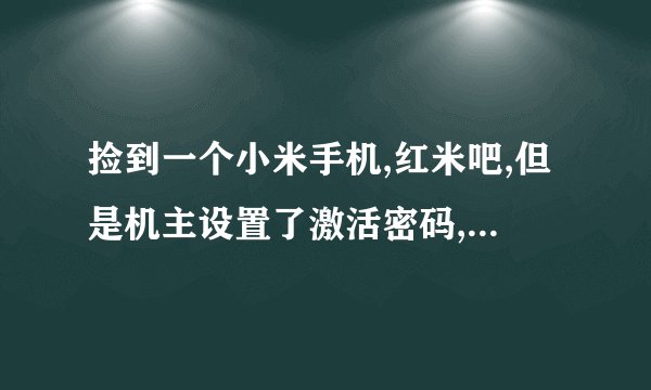 捡到一个小米手机,红米吧,但是机主设置了激活密码,怎么处理。先说明!不要叫我还给机主什么的,因为我并