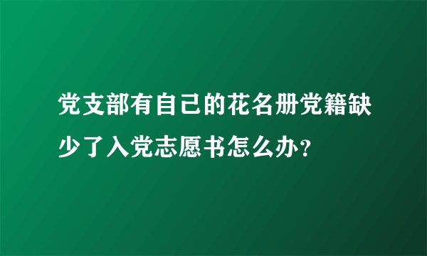 党支部有自己的花名册党籍缺少了入党志愿书怎么办？