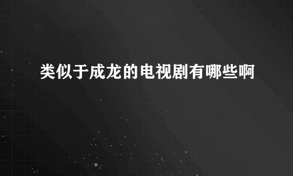 类似于成龙的电视剧有哪些啊