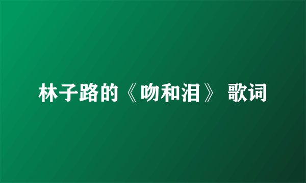 林子路的《吻和泪》 歌词