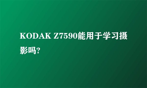 KODAK Z7590能用于学习摄影吗?