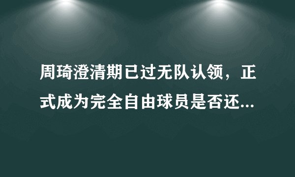周琦澄清期已过无队认领，正式成为完全自由球员是否还会追梦？
