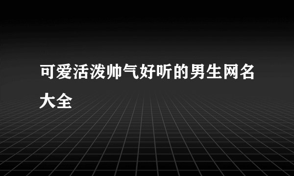 可爱活泼帅气好听的男生网名大全