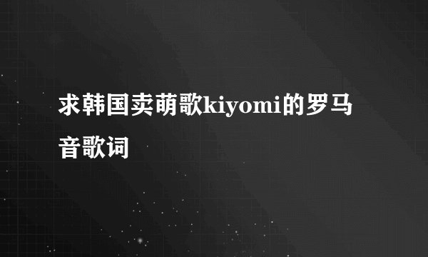 求韩国卖萌歌kiyomi的罗马音歌词