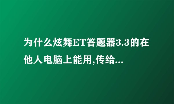 为什么炫舞ET答题器3.3的在他人电脑上能用,传给我就不能用了呢??都正常就是不自动答题,我答一个后还是
