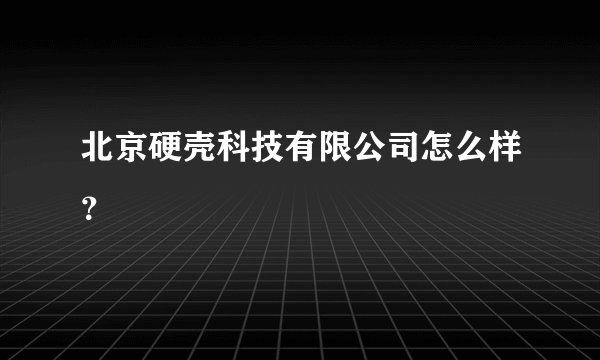 北京硬壳科技有限公司怎么样？