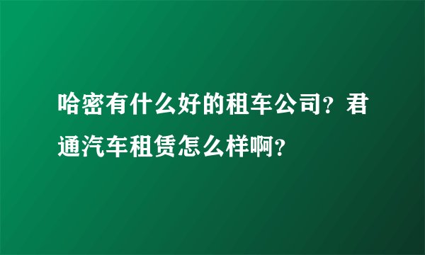 哈密有什么好的租车公司？君通汽车租赁怎么样啊？