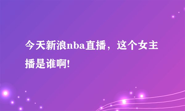 今天新浪nba直播，这个女主播是谁啊!