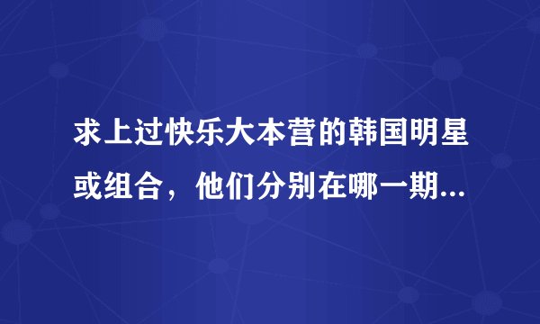 求上过快乐大本营的韩国明星或组合，他们分别在哪一期出现？？？？？？