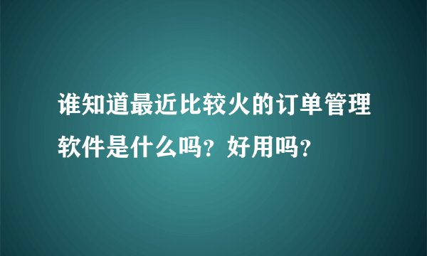 谁知道最近比较火的订单管理软件是什么吗？好用吗？