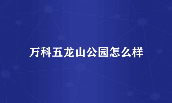 万科五龙山公园怎么样