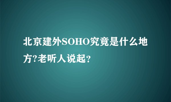 北京建外SOHO究竟是什么地方?老听人说起？