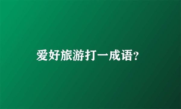 爱好旅游打一成语？