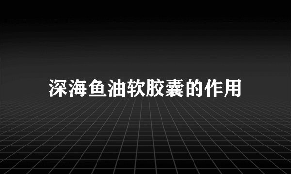 深海鱼油软胶囊的作用