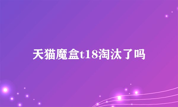 天猫魔盒t18淘汰了吗