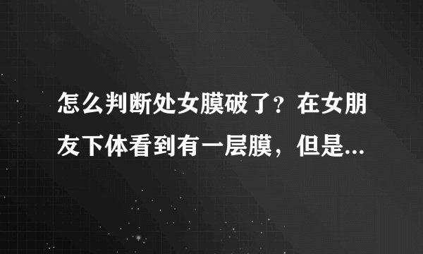 怎么判断处女膜破了？在女朋友下体看到有一层膜，但是不知道破了没，刚才用一根手指进去了
