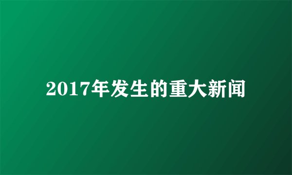2017年发生的重大新闻