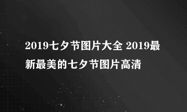 2019七夕节图片大全 2019最新最美的七夕节图片高清