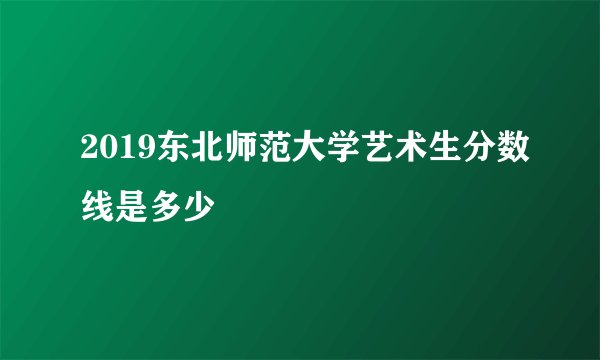 2019东北师范大学艺术生分数线是多少