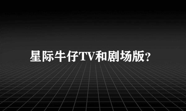 星际牛仔TV和剧场版？