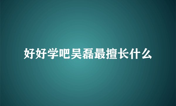 好好学吧吴磊最擅长什么