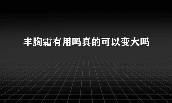 丰胸霜有用吗真的可以变大吗