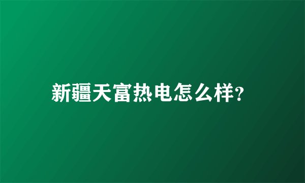 新疆天富热电怎么样？