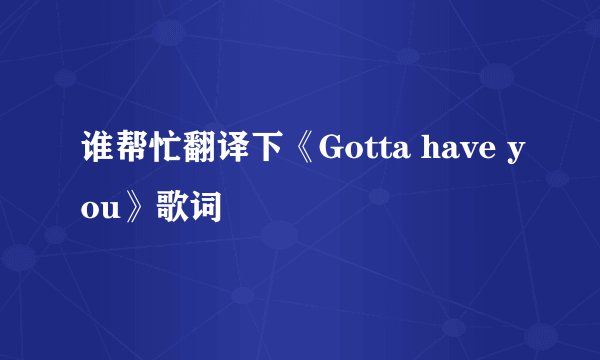 谁帮忙翻译下《Gotta have you》歌词