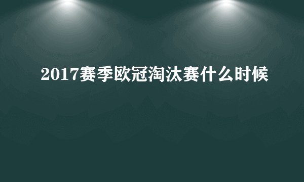 2017赛季欧冠淘汰赛什么时候