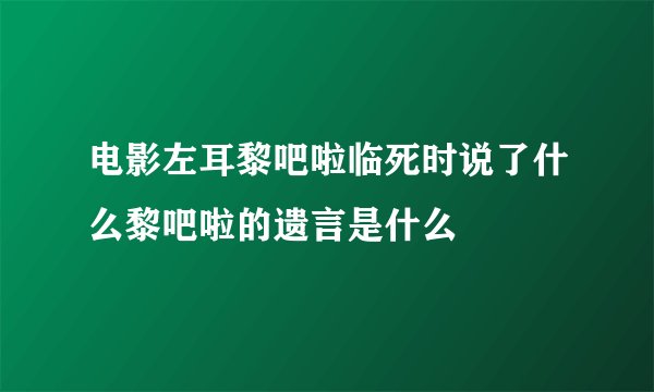 电影左耳黎吧啦临死时说了什么黎吧啦的遗言是什么