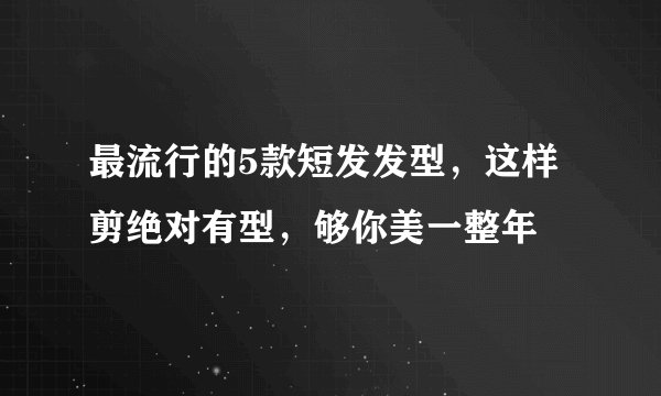 最流行的5款短发发型，这样剪绝对有型，够你美一整年