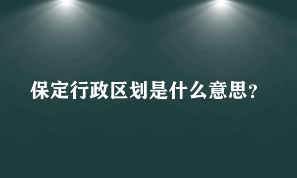 保定行政区划是什么意思？