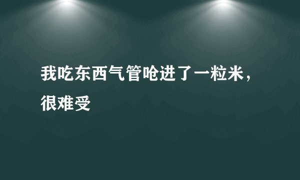 我吃东西气管呛进了一粒米，很难受