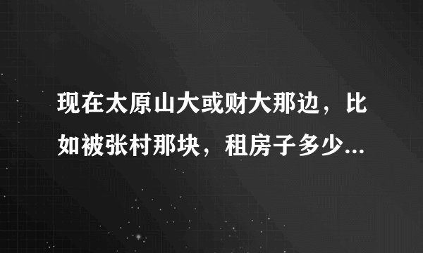 现在太原山大或财大那边，比如被张村那块，租房子多少钱一个月啊。一个人住的。单间带卫生间。