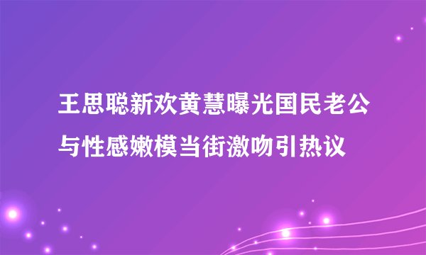 王思聪新欢黄慧曝光国民老公与性感嫩模当街激吻引热议