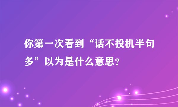 你第一次看到“话不投机半句多”以为是什么意思？