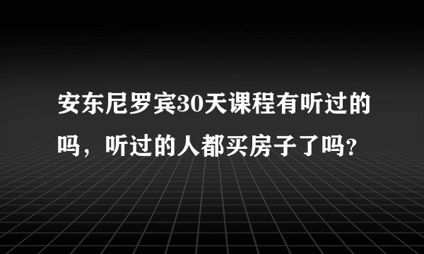 安东尼罗宾30天课程有听过的吗，听过的人都买房子了吗？