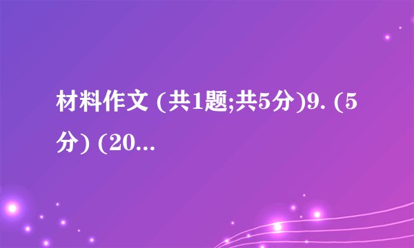 材料作文 (共1题;共5分)9. (5分) (2019高一下·哈尔滨月考) 阅读下面文字,根据要求作文。有位作家说,人要读三本大书:一本是“有字之书”,一本是“无字之书”一本是“心灵之书”。对此你有什么思考?写一篇文章,对作家的看法加以评说。注意:①题目自拟。②不得少于800字。③不得抄袭、套作。