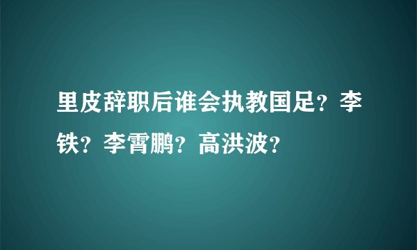 里皮辞职后谁会执教国足？李铁？李霄鹏？高洪波？