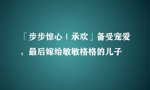 「步步惊心｜承欢」备受宠爱，最后嫁给敏敏格格的儿子