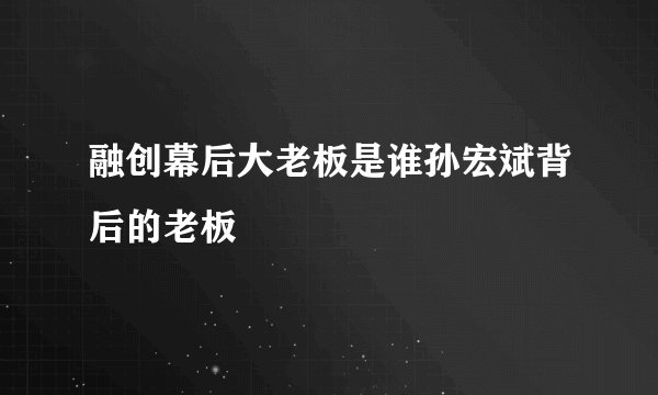 融创幕后大老板是谁孙宏斌背后的老板