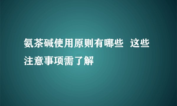 氨茶碱使用原则有哪些  这些注意事项需了解