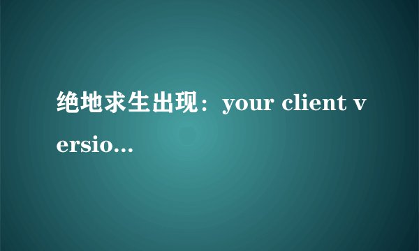 绝地求生出现：your client version is 2.6.41.是什么意思？