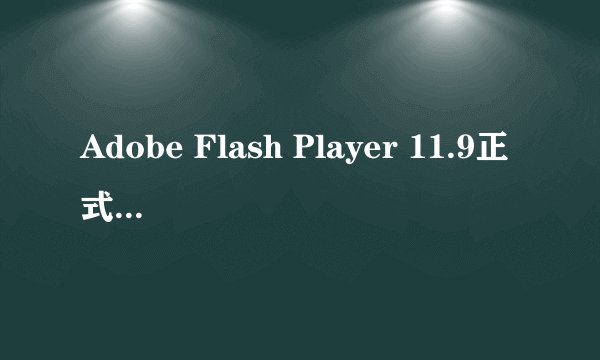 Adobe Flash Player 11.9正式版可下载