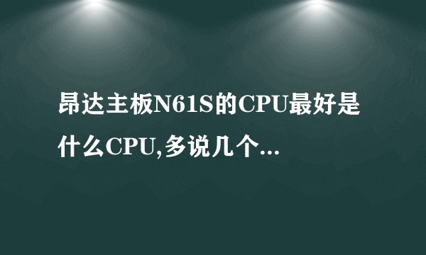 昂达主板N61S的CPU最好是什么CPU,多说几个什么型号。谢谢