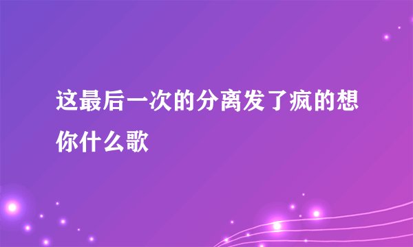 这最后一次的分离发了疯的想你什么歌