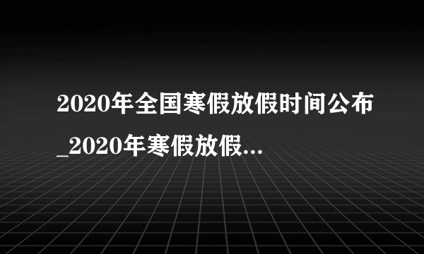 2020年全国寒假放假时间公布_2020年寒假放假时间大全