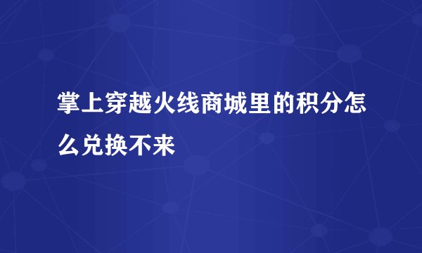 掌上穿越火线商城里的积分怎么兑换不来