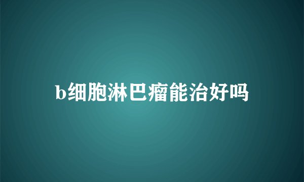 b细胞淋巴瘤能治好吗