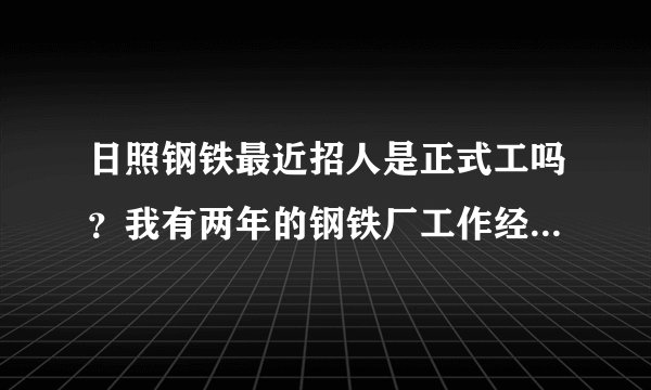 日照钢铁最近招人是正式工吗？我有两年的钢铁厂工作经验，本科。具体待遇怎么样？
